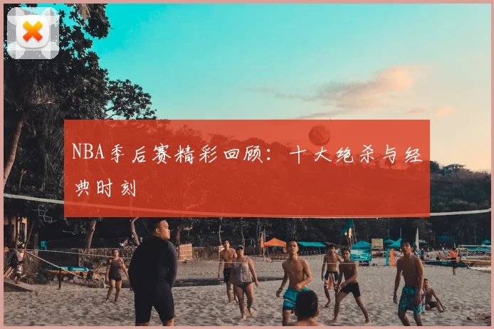 NBA季后赛精彩回顾：十大绝杀与经典时刻