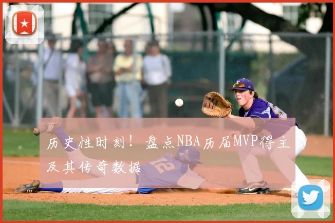 历史性时刻！盘点NBA历届MVP得主及其传奇数据