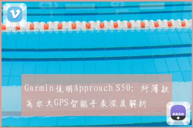 Garmin佳明Approach S50：纤薄款高尔夫GPS智能手表深度解析