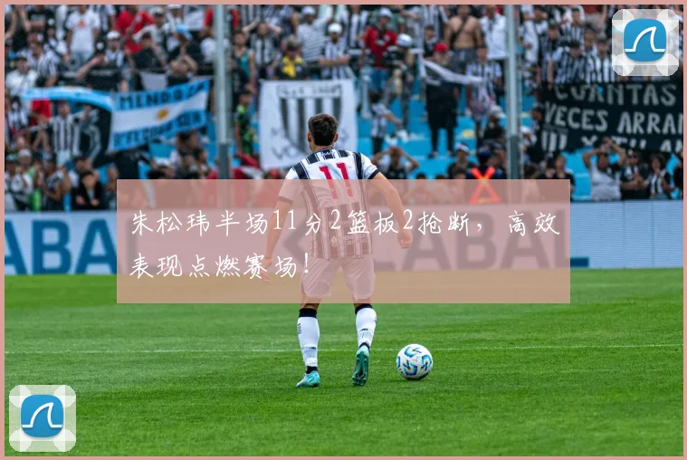 朱松玮半场11分2篮板2抢断，高效表现点燃赛场！