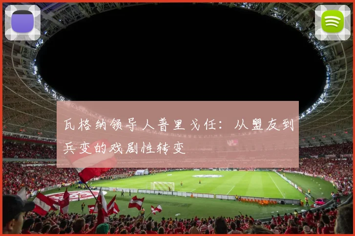 瓦格纳领导人普里戈任：从盟友到兵变的戏剧性转变