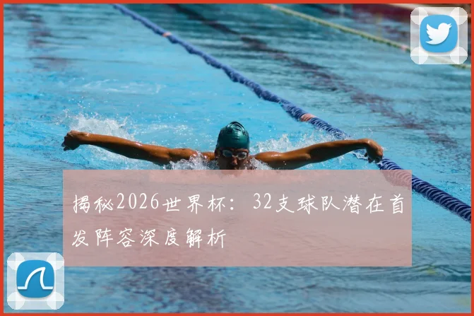 揭秘2026世界杯:32支球队潜在首发阵容深度解析
