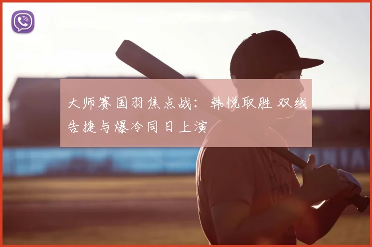 大师赛国羽焦点战：韩悦取胜 双线告捷与爆冷同日上演