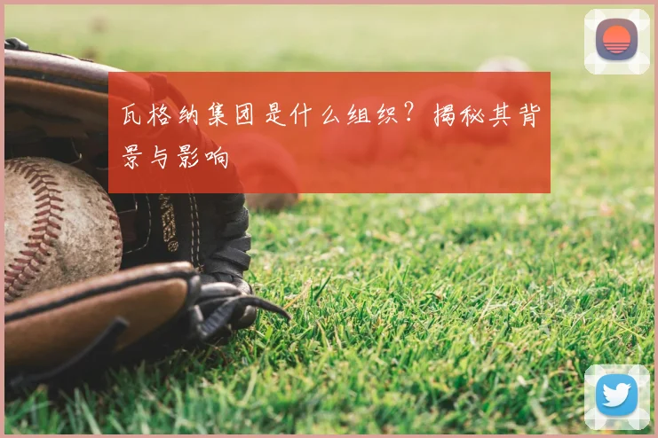 瓦格纳集团是什么组织？揭秘其背景与影响