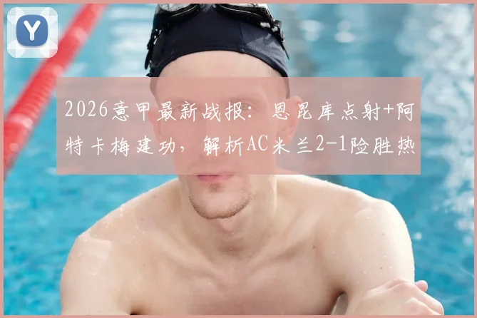 2026意甲最新战报：恩昆库点射+阿特卡梅建功，解析AC米兰2-1险胜热那亚关键进球与争议判罚