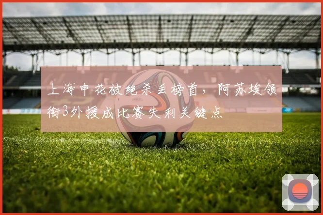 上海申花被绝杀丢榜首，阿苏埃领衔3外援成比赛失利关键点