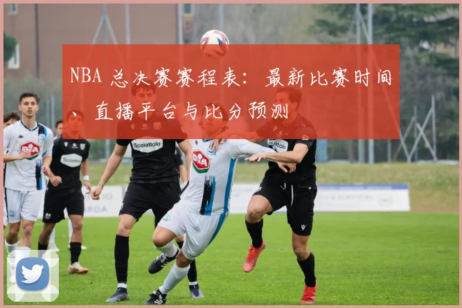 NBA 总决赛赛程表：最新比赛时间、直播平台与比分预测