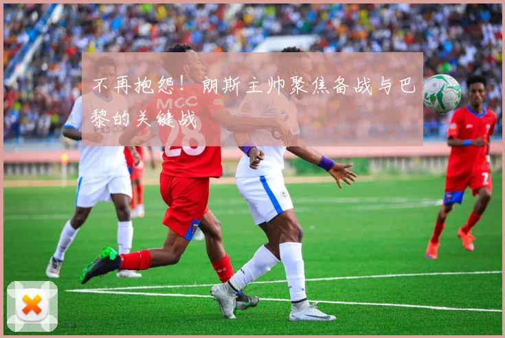 不再抱怨！朗斯主帅聚焦备战与巴黎的关键战