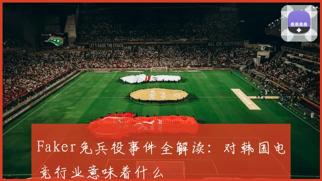 Faker免兵役事件全解读：对韩国电竞行业意味着什么