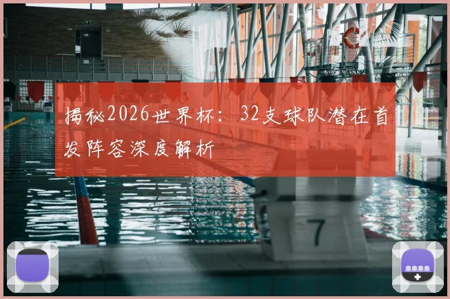 揭秘2026世界杯：32支球队潜在首发阵容深度解析