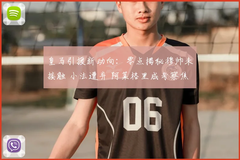 皇马引援新动向:零点揭秘穆帅未接触 小法遭弃 阿莱格里成考察焦点
