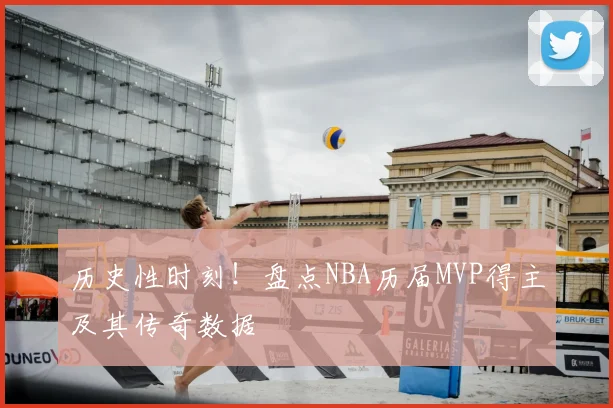 历史性时刻！盘点NBA历届MVP得主及其传奇数据