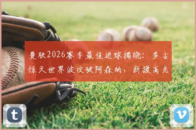 曼联2026赛季最佳进球揭晓：多古惊天世界波攻破阿森纳，新援高光时刻全解析