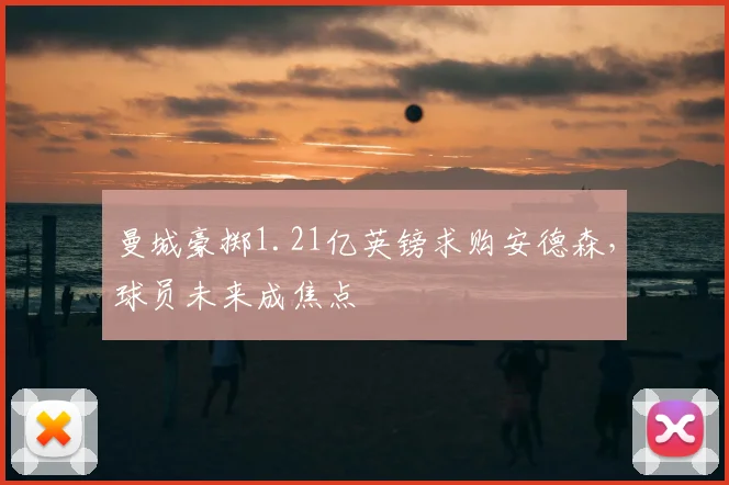 曼城豪掷1.21亿英镑求购安德森，球员未来成焦点