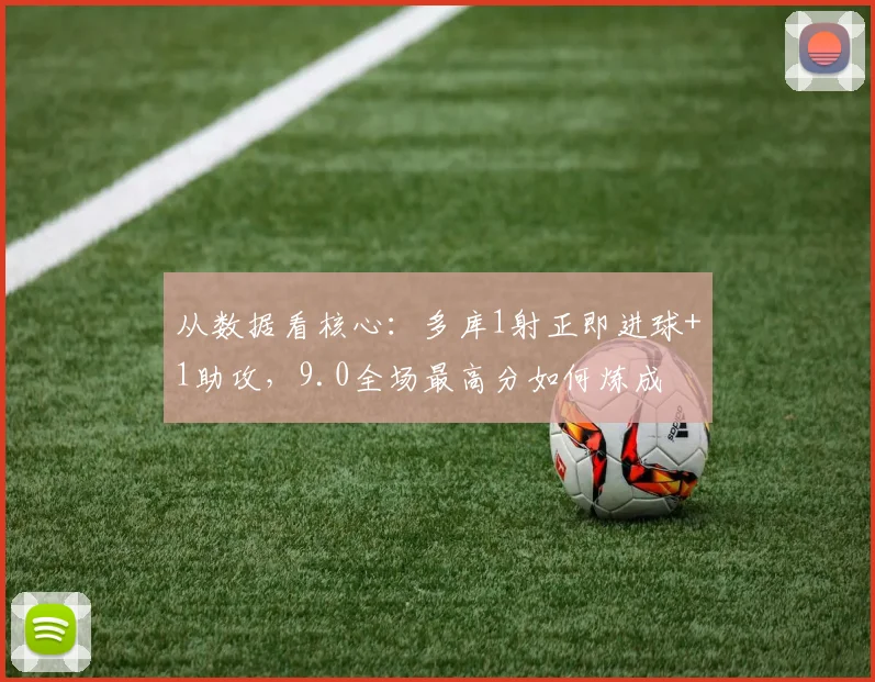从数据看核心：多库1射正即进球+1助攻，9.0全场最高分如何炼成