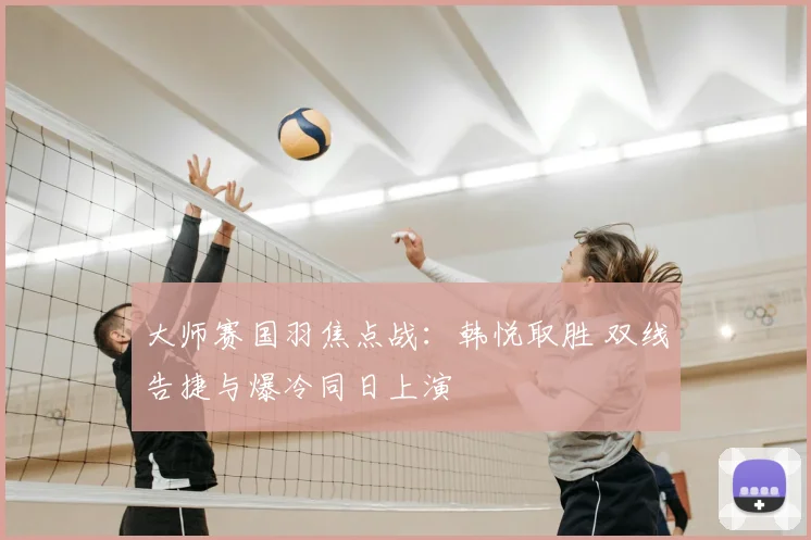大师赛国羽焦点战：韩悦取胜 双线告捷与爆冷同日上演