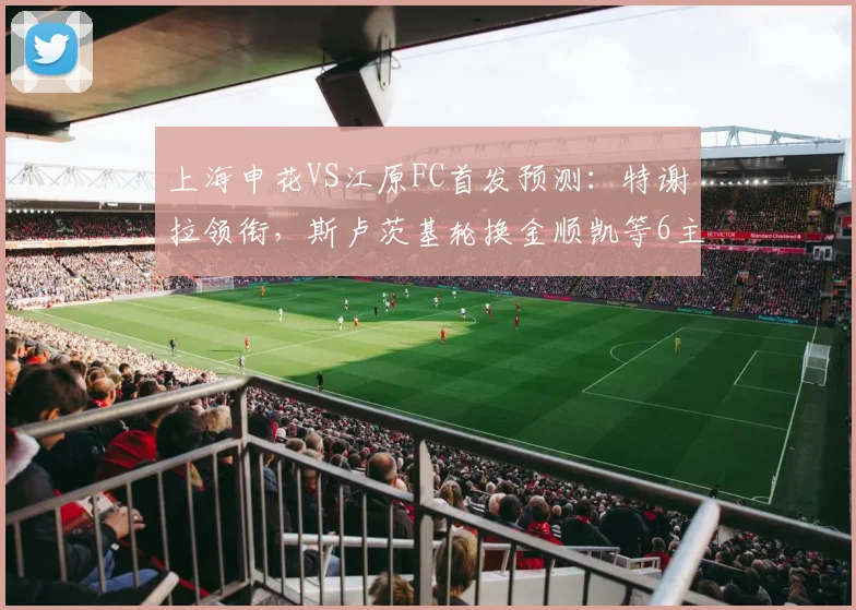上海申花VS江原FC首发预测：特谢拉领衔，斯卢茨基轮换金顺凯等6主力