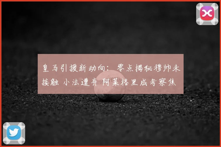 皇马引援新动向：零点揭秘穆帅未接触 小法遭弃 阿莱格里成考察焦点