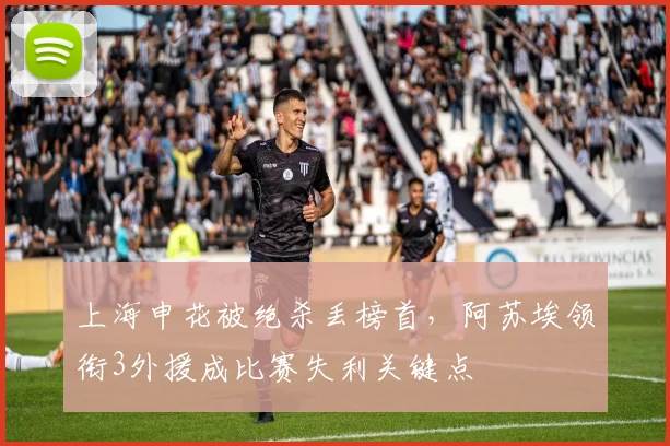 上海申花被绝杀丢榜首，阿苏埃领衔3外援成比赛失利关键点