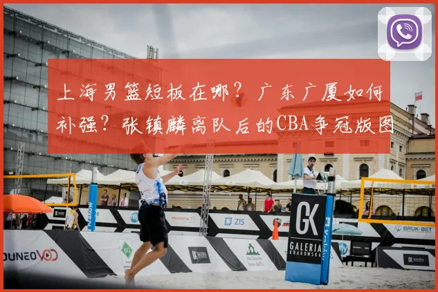 上海男篮短板在哪？广东广厦如何补强？张镇麟离队后的CBA争冠版图