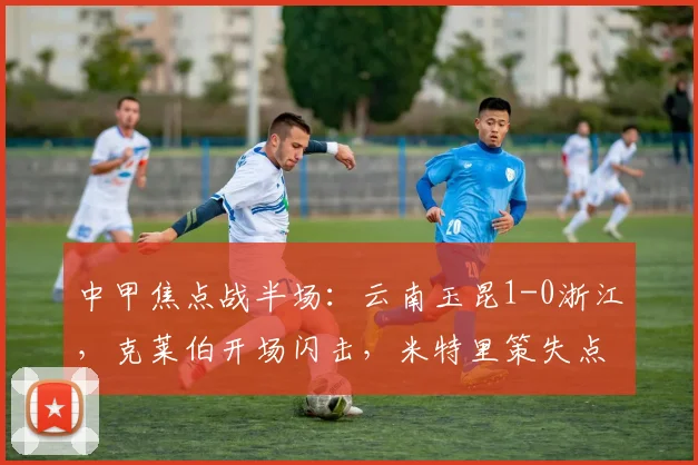 中甲焦点战半场：云南玉昆1-0浙江，克莱伯开场闪击，米特里策失点憾失良机