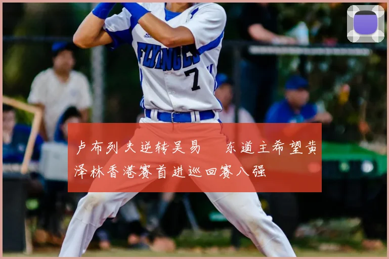 卢布列夫逆转吴易昺 东道主希望黄泽林香港赛首进巡回赛八强