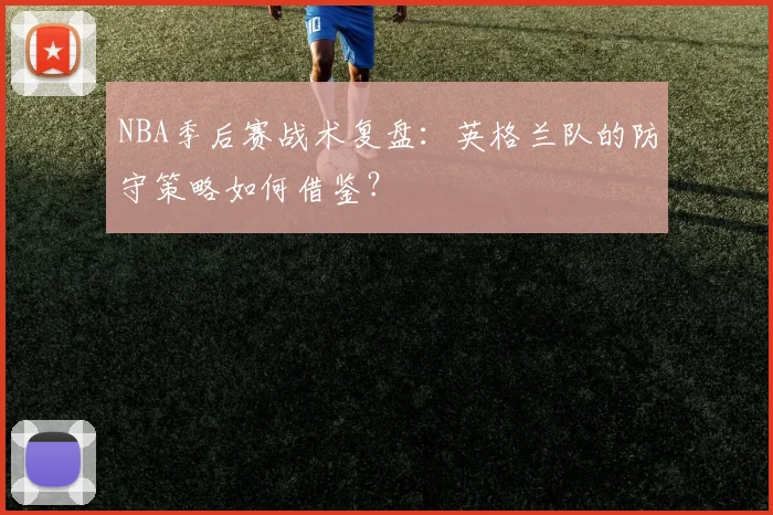 NBA季后赛战术复盘：英格兰队的防守策略如何借鉴？