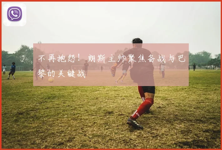 不再抱怨!朗斯主帅聚焦备战与巴黎的关键战