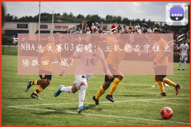 NBA总决赛G3前瞻：主队能否守住主场扳回一城？