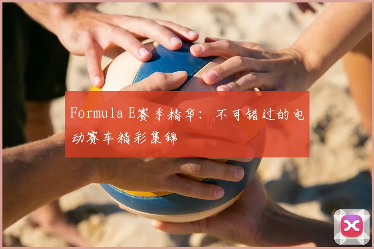 Formula E赛季精华：不可错过的电动赛车精彩集锦