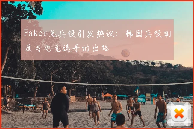 Faker免兵役引发热议：韩国兵役制度与电竞选手的出路