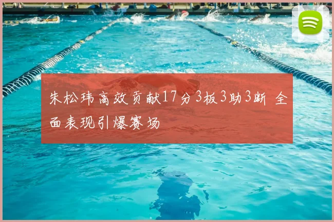朱松玮高效贡献17分3板3助3断 全面表现引爆赛场