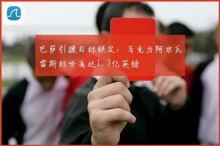 巴萨引援目标锁定，马竞为阿尔瓦雷斯标价高达1.3亿英镑
