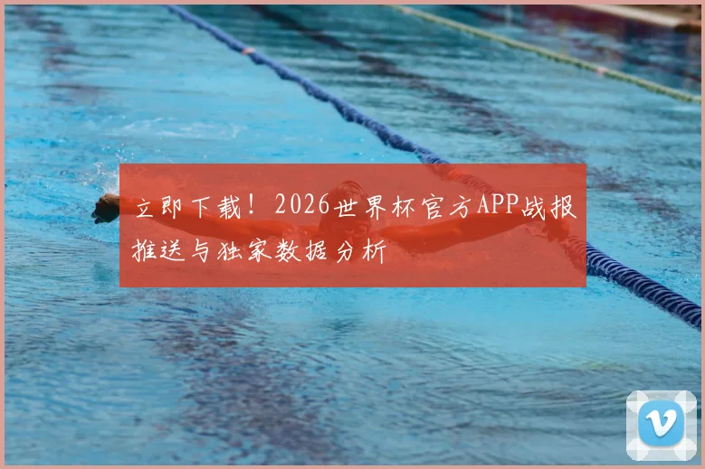 立即下载！2026世界杯官方APP战报推送与独家数据分析