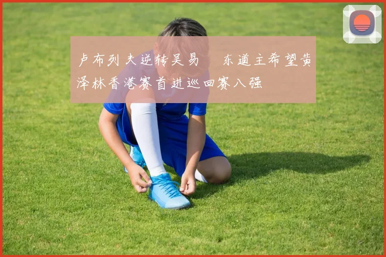 卢布列夫逆转吴易昺 东道主希望黄泽林香港赛首进巡回赛八强