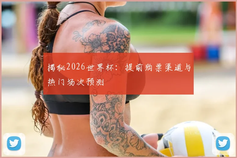 揭秘2026世界杯：提前购票渠道与热门场次预测