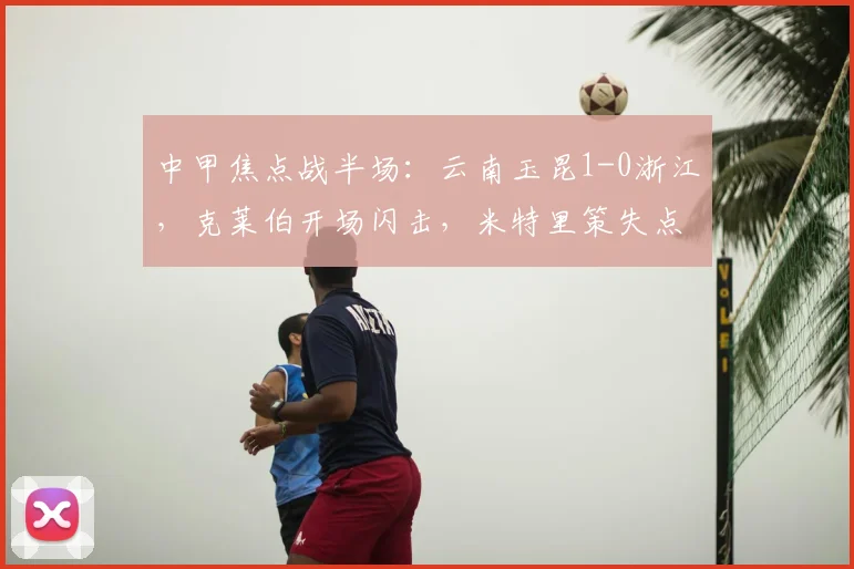 中甲焦点战半场:云南玉昆1-0浙江,克莱伯开场闪击,米特里策失点憾失良机
