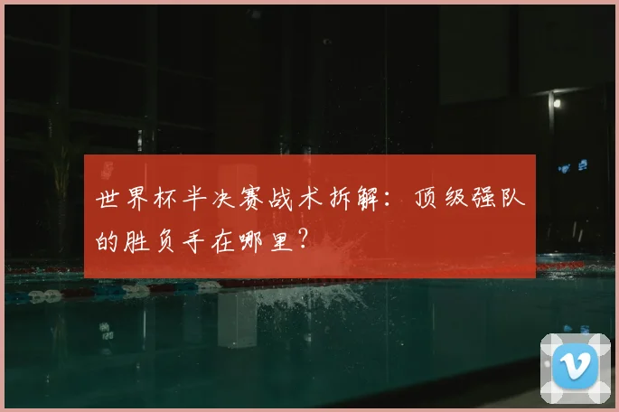 世界杯半决赛战术拆解：顶级强队的胜负手在哪里？