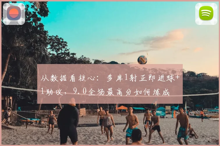 从数据看核心:多库1射正即进球+1助攻,9.0全场最高分如何炼成